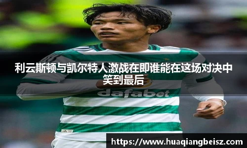 bsports必一·运动利云斯顿与凯尔特人激战在即谁能在这场对决中笑到最后